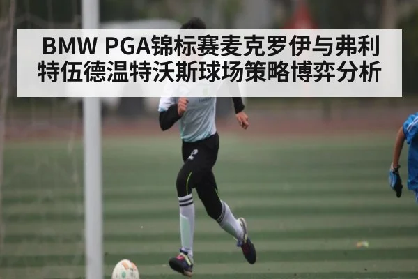 BMW PGA锦标赛麦克罗伊与弗利特伍德温特沃斯球场策略博弈分析