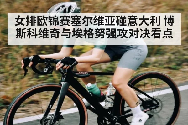 女排欧锦赛塞尔维亚碰意大利 博斯科维奇与埃格努强攻对决看点