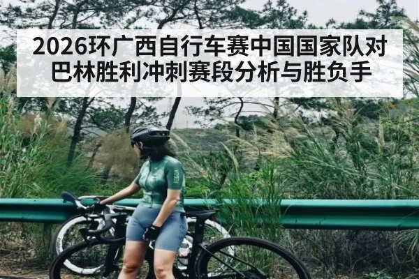 2026环广西自行车赛中国国家队对巴林胜利冲刺赛段分析与胜负手