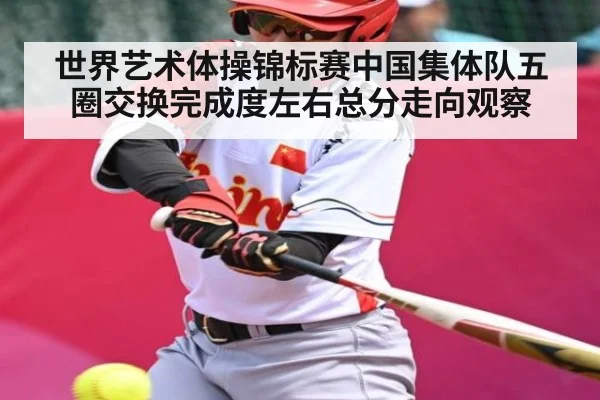 世界艺术体操锦标赛中国集体队五圈交换完成度左右总分走向观察