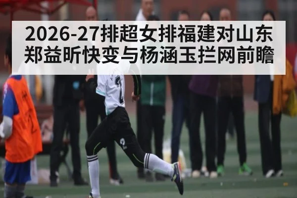 2026-27排超女排福建对山东 郑益昕快变与杨涵玉拦网前瞻