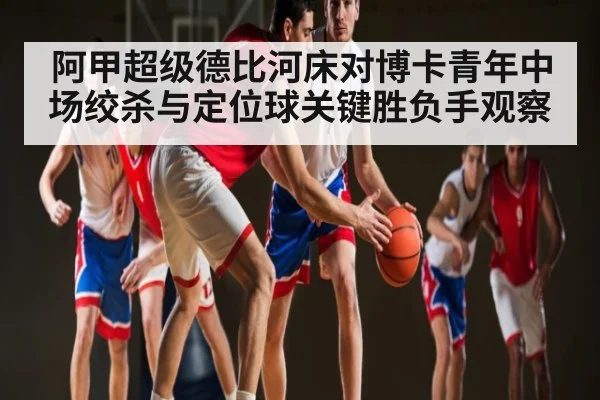 阿甲超级德比河床对博卡青年中场绞杀与定位球关键胜负手观察